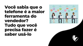 Você sabia que o
telefone é a maior
ferramenta do
vendedor?
Tudo que você
precisa fazer é
saber usá-lo
 