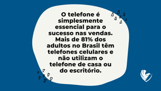 O telefone é
simplesmente
essencial para o
sucesso nas vendas.
Mais de 81% dos
adultos no Brasil têm
telefones celulares e
não utilizam o
telefone de casa ou
do escritório.
 
