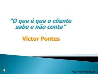 “O que é que o cliente
sabe e não conta”
Victor Pontes
www.vmpformacao.pt
 