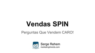 Vendas SPIN
Perguntas Que Vendem CARO!
Serge Rehem
marketing4nerds.com
 