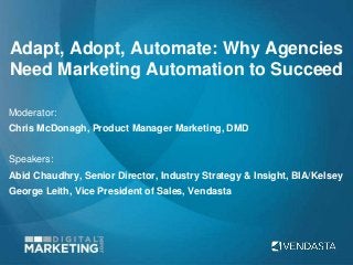 Adapt, Adopt, Automate: Why Agencies
Need Marketing Automation to Succeed
Moderator:
Chris McDonagh, Product Manager Marketing, DMD
Speakers:
Abid Chaudhry, Senior Director, Industry Strategy & Insight, BIA/Kelsey
George Leith, Vice President of Sales, Vendasta
 
