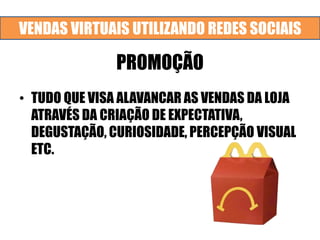 VENDAS VIRTUAIS UTILIZANDO REDES SOCIAIS
PROMOÇÃO
• TUDO QUE VISA ALAVANCAR AS VENDAS DA LOJA
ATRAVÉS DA CRIAÇÃO DE EXPECTATIVA,
DEGUSTAÇÃO, CURIOSIDADE, PERCEPÇÃO VISUAL
ETC.
 