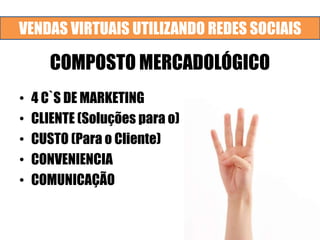 VENDAS VIRTUAIS UTILIZANDO REDES SOCIAIS
COMPOSTO MERCADOLÓGICO
• 4 C`S DE MARKETING
• CLIENTE (Soluções para o)
• CUSTO (Para o Cliente)
• CONVENIENCIA
• COMUNICAÇÃO
 