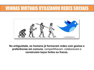 VENDAS VIRTUAIS UTILIZANDO REDES SOCIAIS
Na antiguidade, os homens já formavam redes com gostos e
preferências em comuns, compartilhavam, colaboravam e
construíam laços fortes ou fracos.
 
