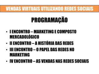 VENDAS VIRTUAIS UTILIZANDO REDES SOCIAIS
PROGRAMAÇÃO
• I ENCONTRO – MARKETING E COMPOSTO
MERCADOLÓGICO
• II ENCONTRO – A HISTÓRIA DAS REDES
• III ENCONTRO – O PAPEL DAS REDES NO
MARKETING
• IV ENCONTRO – AS VENDAS NAS REDES SOCIAIS
 