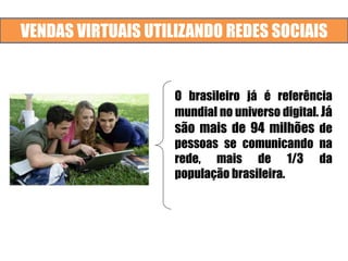 VENDAS VIRTUAIS UTILIZANDO REDES SOCIAIS
O brasileiro já é referência
mundial no universo digital. Já
são mais de 94 milhões de
pessoas se comunicando na
rede, mais de 1/3 da
população brasileira.
 