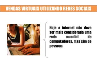 VENDAS VIRTUAIS UTILIZANDO REDES SOCIAIS
Hoje a internet não deve
ser mais considerada uma
rede mundial de
computadores, mas sim de
pessoas.
 