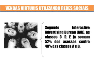 VENDAS VIRTUAIS UTILIZANDO REDES SOCIAIS
Segundo Interactive
Advertising Bureau (IAB), as
classes C, D, E já somam
52% dos acessos contra
48% das classes A e B.
 