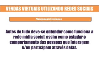 VENDAS VIRTUAIS UTILIZANDO REDES SOCIAIS
Antes de tudo deve-se entender como funciona a
rede mídia social, assim como estudar o
comportamento das pessoas que interagem
e/ou participam através delas.
Planejamento Estratégico
 