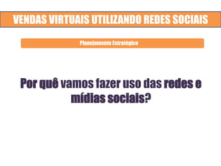 VENDAS VIRTUAIS UTILIZANDO REDES SOCIAIS
Por quê vamos fazer uso das redes e
mídias sociais?
Planejamento Estratégico
 