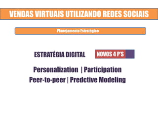 VENDAS VIRTUAIS UTILIZANDO REDES SOCIAIS
ESTRATÉGIA DIGITAL NOVOS 4 P’S
Personalization | Participation
Peer-to-peer | Predctive Modeling
Planejamento Estratégico
 