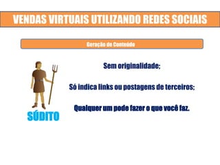 VENDAS VIRTUAIS UTILIZANDO REDES SOCIAIS
Sem originalidade;
Só indica links ou postagens de terceiros;
Qualquer um pode fazer o que você faz.
Redes e Mídias Sociais. Dados Estatísticos. Cases.
Geração de Conteúdo
SÚDITO
 
