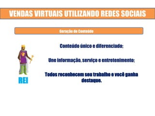 VENDAS VIRTUAIS UTILIZANDO REDES SOCIAIS
Conteúdo único e diferenciado;
Une informação, serviço e entretenimento;
Todos reconhecem seu trabalho e você ganha
destaque.
Redes e Mídias Sociais. Dados Estatísticos. Cases.
Geração de Conteúdo
REI
 