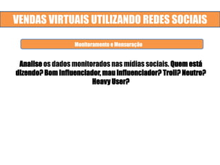 VENDAS VIRTUAIS UTILIZANDO REDES SOCIAIS
Analise os dados monitorados nas mídias sociais. Quem está
dizendo? Bom Influenciador, mau influenciador? Troll? Neutro?
Heavy User?
Monitoramento e Mensuração
 