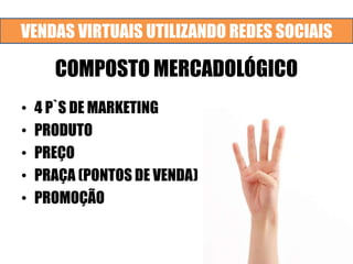 VENDAS VIRTUAIS UTILIZANDO REDES SOCIAIS
COMPOSTO MERCADOLÓGICO
• 4 P`S DE MARKETING
• PRODUTO
• PREÇO
• PRAÇA (PONTOS DE VENDA)
• PROMOÇÃO
 