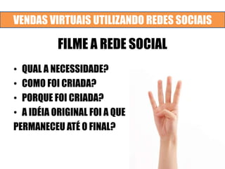 VENDAS VIRTUAIS UTILIZANDO REDES SOCIAIS
FILME A REDE SOCIAL
• QUAL A NECESSIDADE?
• COMO FOI CRIADA?
• PORQUE FOI CRIADA?
• A IDÉIA ORIGINAL FOI A QUE
PERMANECEU ATÉ O FINAL?
 