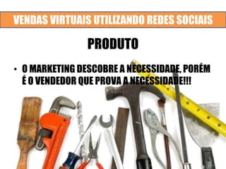 VENDAS VIRTUAIS UTILIZANDO REDES SOCIAIS
PRODUTO
• O MARKETING DESCOBRE A NECESSIDADE, PORÉM
É O VENDEDOR QUE PROVA A NECESSIDADE!!!
 