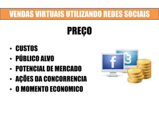 VENDAS VIRTUAIS UTILIZANDO REDES SOCIAIS
PREÇO
• CUSTOS
• PÚBLICO ALVO
• POTENCIAL DE MERCADO
• AÇÕES DA CONCORRENCIA
• O MOMENTO ECONOMICO
 