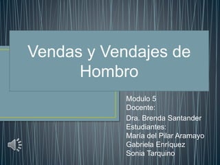 Modulo 5
Docente:
Dra. Brenda Santander
Estudiantes:
María del Pilar Aramayo
Gabriela Enríquez
Sonia Tarquino
Vendas y Vendajes de
Hombro
 