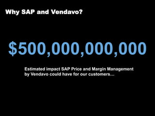 Why SAP and Vendavo?




 $500,000,000,000
                      Estimated impact SAP Price and Margin Management
                      by Vendavo could have for our customers…




© 2013 SAP AG. All rights reserved.                                      1
 