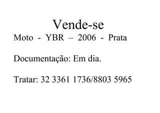 Vende-se
Moto - YBR – 2006 - Prata

Documentação: Em dia.

Tratar: 32 3361 1736/8803 5965
 