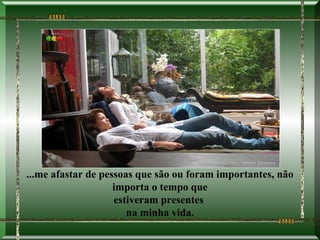 ...me afastar de pessoas que são ou foram importantes, não
                    importa o tempo que
                    estiveram presentes
                       na minha vida.
 