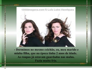 - Dormimos no mesmo colchão, eu, meu marido e
minha filha, que na época tinha 2 anos de idade.
   As roupas já estavam guardadas nas malas.
                Fazia muito frio.
 