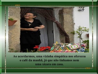 Ao acordarmos, uma vizinha simpática nos ofereceu
    o café da manhã, já que não tínhamos nem
               uma xícara em casa.
 