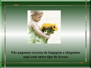 Não pagamos excesso de bagagem e chegamos
       aqui com outro tipo de leveza:
 