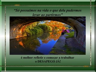 “Só possuímos na vida o que dela pudermos
           levar ao partirmos”




    é melhor refletir e começar a trabalhar
              o DESAPEGO JÁ!
 