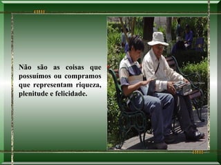 Não são as coisas que
possuímos ou compramos
que representam riqueza,
plenitude e felicidade.
 
