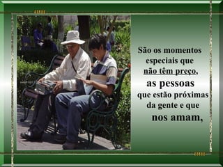 São os momentos
  especiais que
 não têm preço,
  as pessoas
que estão próximas
  da gente e que
   nos amam,
 