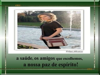 a saúde, os amigos que escolhemos,
   a nossa paz de espírito!
 
