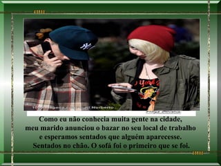 Como eu não conhecia muita gente na cidade,
meu marido anunciou o bazar no seu local de trabalho
    e esperamos sentados que alguém aparecesse.
  Sentados no chão. O sofá foi o primeiro que se foi.
 