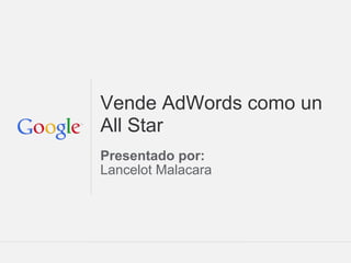 Vende AdWords como un
All Star
Presentado por:
Lancelot Malacara




                    Google Confidential and Proprietary
 