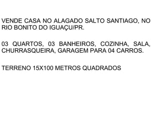 VENDE CASA NO ALAGADO SALTO SANTIAGO, NO RIO BONITO DO IGUAÇU/PR. 03 QUARTOS, 03 BANHEIROS, COZINHA, SALA, CHURRASQUEIRA, GARAGEM PARA 04 CARROS. TERRENO 15X100 METROS QUADRADOS   