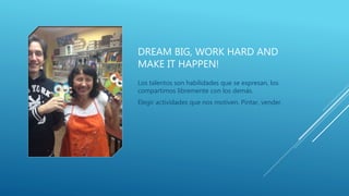 DREAM BIG, WORK HARD AND
MAKE IT HAPPEN!
Los talentos son habilidades que se expresan, los
compartimos libremente con los demás.
Elegir actividades que nos motiven. Pintar, vender.
 