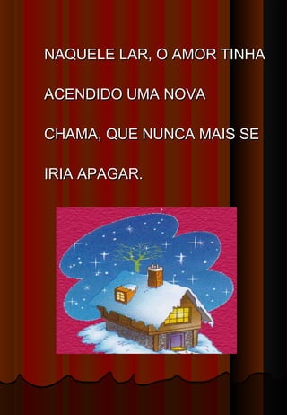 NAQUELE LAR, O AMOR TINHA

ACENDIDO UMA NOVA

CHAMA, QUE NUNCA MAIS SE

IRIA APAGAR.
 