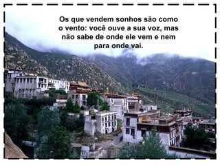 Os que vendem sonhos são como
o vento: você ouve a sua voz, mas
não sabe de onde ele vem e nem
para onde vai.

 