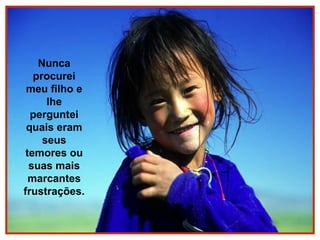 Nunca
procurei
meu filho e
lhe
perguntei
quais eram
seus
temores ou
suas mais
marcantes
frustrações.

 