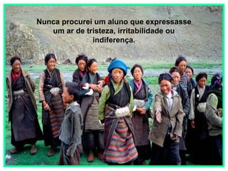 Nunca procurei um aluno que expressasse
um ar de tristeza, irritabilidade ou
indiferença.

 