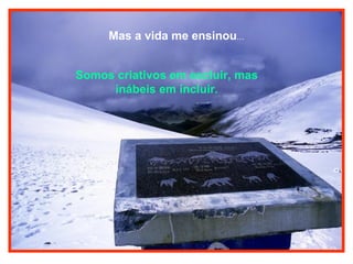 Mas a vida me ensinou...
Somos criativos em excluir, mas
inábeis em incluir.

 