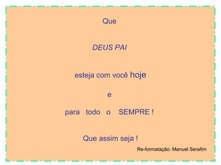 Que
DEUS PAI
esteja com você hoje
e
para todo o

SEMPRE !

Que assim seja !
Re-formatação: Manuel Serafim

 