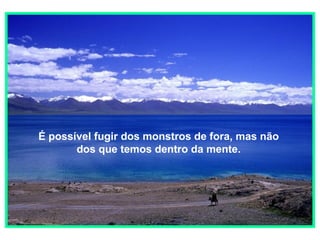 É possível fugir dos monstros de fora, mas não
dos que temos dentro da mente.

 