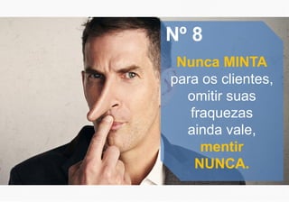 Nº 8
Nunca MINTA
para os clientes,
omitir suas
fraquezas
ainda vale,
mentir
NUNCA.
 