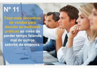 Nº 11
Faça mais encontros
de vendas para
discutir as melhores
práticas ao invés de
perder tempo falando
mal de outros
setores da empresa.
 