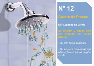 Nº 12
Guerra de Preços
Dificuldades na Venda
Só existem 2 razões para
um produto ser muito
barato:
• Ou tem baixa qualidade;
• Ou existem promessas que
não serão cumpridas no pós-
venda.
 