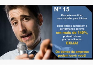 Nº 15
Respeite seu líder,
mas trabalhe para idiotas.
Bons líderes aumentam a
performance do time
em mais de 140%,
portanto clame
por bons líderes,
EXIJA!
Os donos da empresa
podem ouvir você!
 