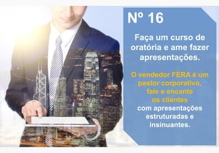 Nº 16
Faça um curso de
oratória e ame fazer
apresentações.
O vendedor FERA é um
pastor corporativo,
fale e encante
os clientes
com apresentações
estruturadas e
insinuantes.
 