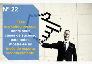 Nº 22
Faça
marketing pessoal,
conte seus
cases de sucesso
para todos,
mostre-se ao
invés de esperar
reconhecimento!
 
